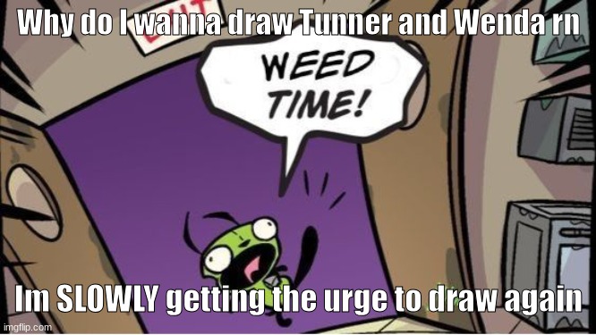 weed time | Why do I wanna draw Tunner and Wenda rn; Im SLOWLY getting the urge to draw again | image tagged in weed time | made w/ Imgflip meme maker