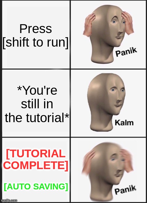 Panik Kalm Panik | Press
[shift to run]; *You're still in the tutorial*; [TUTORIAL COMPLETE]; [AUTO SAVING] | image tagged in memes,panik kalm panik,funny,relatable,video games,gaming | made w/ Imgflip meme maker