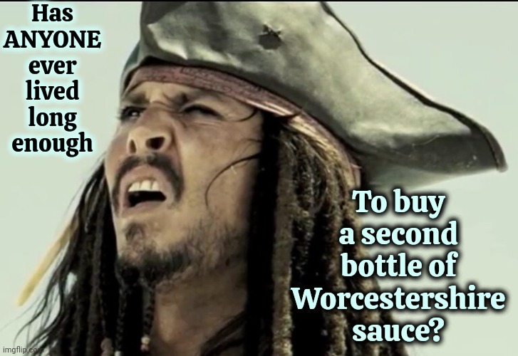 Does Worcestershire Sauce Even Have An Expiration Date?  Lol | Has ANYONE ever lived long enough; To buy a second bottle of Worcestershire sauce? | image tagged in captain jack sparrow,worcestershire sauce,pronunciation,say it one more time,what is it,memes | made w/ Imgflip meme maker