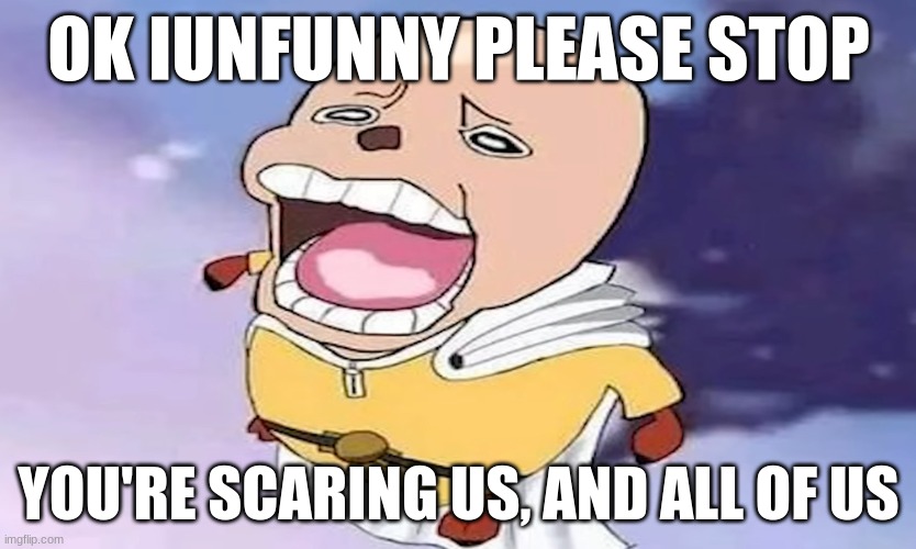 some of us love you, Iunfunny, it's not much but there's proof (song lyrics btw) | OK IUNFUNNY PLEASE STOP; YOU'RE SCARING US, AND ALL OF US | image tagged in one-punch chopper | made w/ Imgflip meme maker