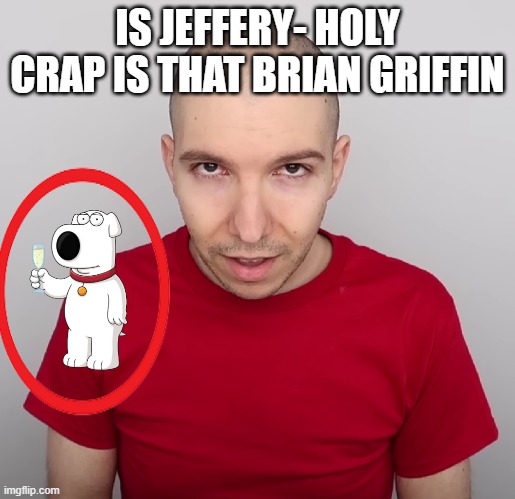 Two Steps Ahead | IS JEFFERY- HOLY CRAP IS THAT BRIAN GRIFFIN | image tagged in two steps ahead | made w/ Imgflip meme maker