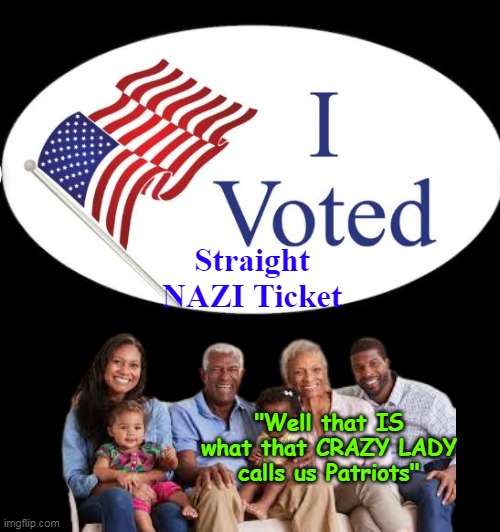 Call a Spade a Spade long enough AND THEY GET SICK OF IT ! | Straight NAZI Ticket; "Well that IS what that CRAZY LADY calls us Patriots" | image tagged in i voted black family nazi meme | made w/ Imgflip meme maker