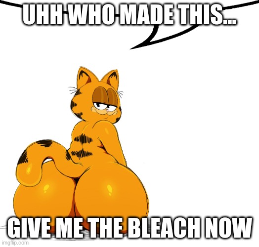 i need bleach | UHH WHO MADE THIS... GIVE ME THE BLEACH NOW | image tagged in sssonic2 garfield speech bubble gif | made w/ Imgflip meme maker