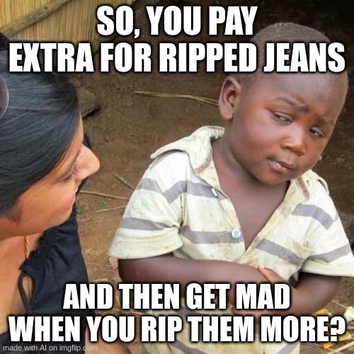 question this kid and see | SO, YOU PAY EXTRA FOR RIPPED JEANS; AND THEN GET MAD WHEN YOU RIP THEM MORE? | image tagged in memes,third world skeptical kid | made w/ Imgflip meme maker