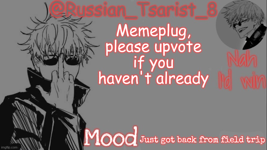 Russian_Tsarist_8 announcement temp (Thanks, Gojo-Satoru) | Memeplug, please upvote if you haven't already; Just got back from field trip | image tagged in russian_tsarist_8 announcement temp thanks gojo-satoru | made w/ Imgflip meme maker