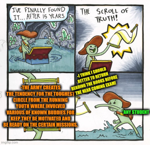 -I have an army. | -I THINK I SHOULD BETTER TO RETURN READING THE BOOKS BEFORE THE NEAR COMING EXAM! -THE ARMY CREATES THE TENDENCY FOR THE TOUGHEST CIRCLE FROM THE RUNNING YOUTH WHERE INVOLVED VARIOUS OF KNOWN BUDDIES FOR KEEP THEY BE MOTIVATED AND BE READY ON THE CERTAIN MISSIONS. *ANY STUDENT | image tagged in memes,the scroll of truth,i have an army,and that's a fact,officer earl running,buddies | made w/ Imgflip meme maker