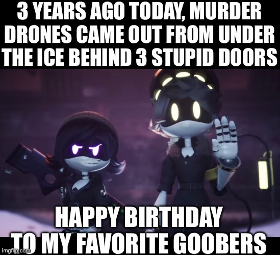 *clever murder drones related joke here* | 3 YEARS AGO TODAY, MURDER DRONES CAME OUT FROM UNDER THE ICE BEHIND 3 STUPID DOORS; HAPPY BIRTHDAY TO MY FAVORITE GOOBERS | image tagged in murder drones,birthday | made w/ Imgflip meme maker