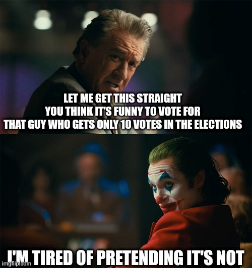 Pick the loser to mock the system of governance | LET ME GET THIS STRAIGHT
YOU THINK IT'S FUNNY TO VOTE FOR
THAT GUY WHO GETS ONLY 10 VOTES IN THE ELECTIONS; I'M TIRED OF PRETENDING IT'S NOT | image tagged in i'm tired of pretending it's not | made w/ Imgflip meme maker