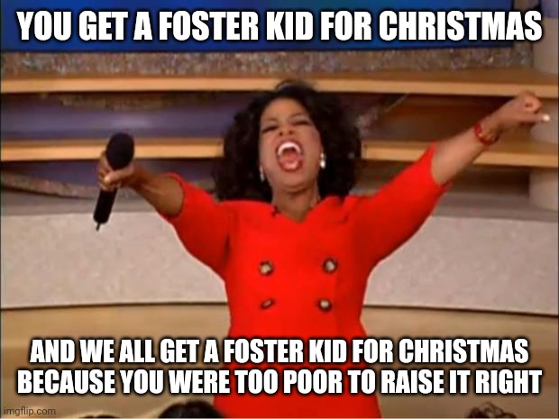 The system kills free time | YOU GET A FOSTER KID FOR CHRISTMAS; AND WE ALL GET A FOSTER KID FOR CHRISTMAS
BECAUSE YOU WERE TOO POOR TO RAISE IT RIGHT | image tagged in memes,oprah you get a | made w/ Imgflip meme maker