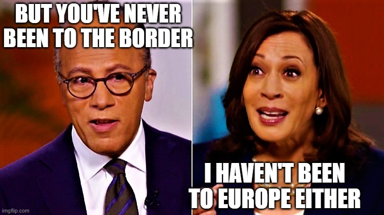 Lester Holt and Kamala | I HAVEN'T BEEN TO EUROPE EITHER BUT YOU'VE NEVER BEEN TO THE BORDER | image tagged in lester holt and kamala | made w/ Imgflip meme maker