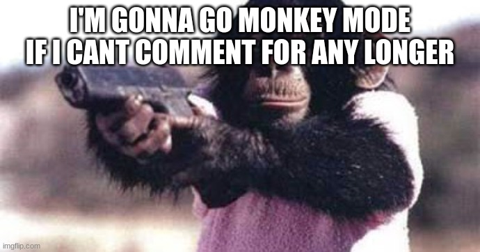 like bruh ts wasn't even actually me | I'M GONNA GO MONKEY MODE IF I CANT COMMENT FOR ANY LONGER | image tagged in monkey crashout | made w/ Imgflip meme maker