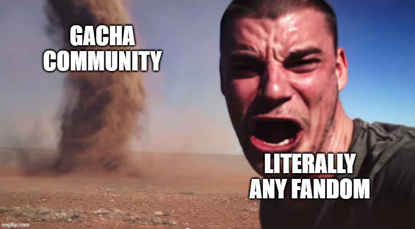 No one can hide from Gacha... | GACHA COMMUNITY; LITERALLY ANY FANDOM | image tagged in here it comes,memes | made w/ Imgflip meme maker