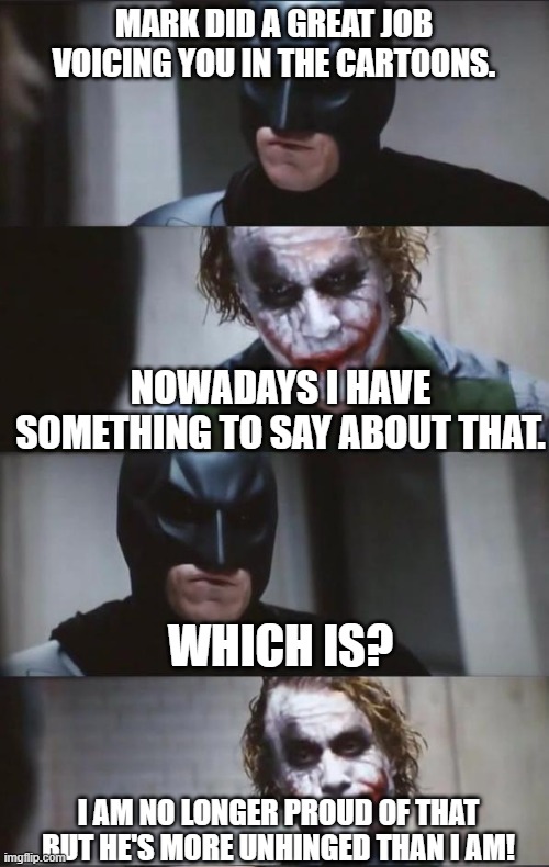 Batman and Joker | MARK DID A GREAT JOB VOICING YOU IN THE CARTOONS. NOWADAYS I HAVE SOMETHING TO SAY ABOUT THAT. WHICH IS? I AM NO LONGER PROUD OF THAT BUT HE | image tagged in batman and joker | made w/ Imgflip meme maker