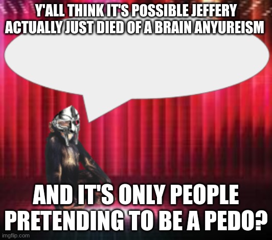 ChimpTheDoom Announcement Temp | Y'ALL THINK IT'S POSSIBLE JEFFERY ACTUALLY JUST DIED OF A BRAIN ANYUREISM; AND IT'S ONLY PEOPLE PRETENDING TO BE A PEDO? | image tagged in chimpthedoom announcement temp | made w/ Imgflip meme maker