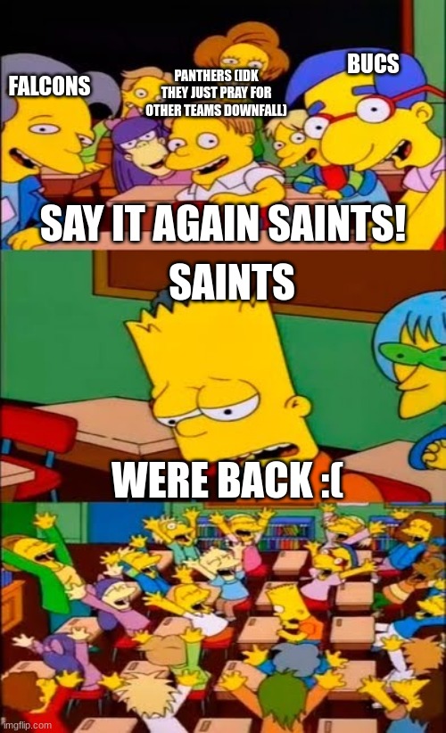 say the line bart! simpsons | BUCS; PANTHERS (IDK THEY JUST PRAY FOR OTHER TEAMS DOWNFALL); FALCONS; SAY IT AGAIN SAINTS! SAINTS; WERE BACK :( | image tagged in say the line bart simpsons | made w/ Imgflip meme maker