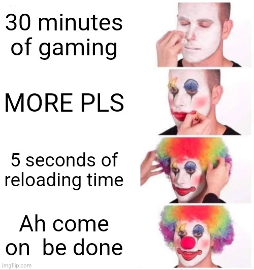 5 secure of reloading time is like a musket | 30 minutes of gaming; MORE PLS; 5 seconds of reloading time; Ah come on  be done | image tagged in memes,clown applying makeup | made w/ Imgflip meme maker