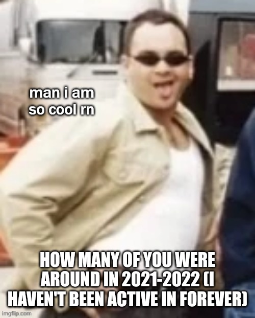 man i am so cool rn | HOW MANY OF YOU WERE AROUND IN 2021-2022 (I HAVEN'T BEEN ACTIVE IN FOREVER) | image tagged in man i am so cool rn | made w/ Imgflip meme maker