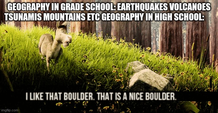 True | GEOGRAPHY IN GRADE SCHOOL: EARTHQUAKES VOLCANOES TSUNAMIS MOUNTAINS ETC GEOGRAPHY IN HIGH SCHOOL: | image tagged in memes | made w/ Imgflip meme maker