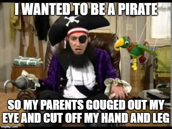 Patchy the pirate that's it? | I WANTED TO BE A PIRATE SO MY PARENTS GOUGED OUT MY EYE AND CUT OFF MY HAND AND LEG | image tagged in patchy the pirate that's it | made w/ Imgflip meme maker