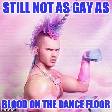 Unicorn MAN Meme | STILL NOT AS GAY AS BLOOD ON THE DANCE FLOOR | image tagged in memes,unicorn man | made w/ Imgflip meme maker