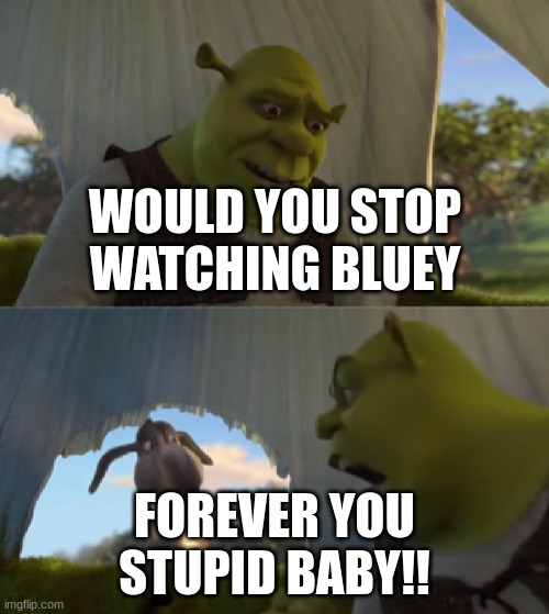 I hate Bluey and I am proud of it | WOULD YOU STOP WATCHING BLUEY; FOREVER YOU STUPID BABY!! | image tagged in would you just stop,i hate bluey,bluey is for babies | made w/ Imgflip meme maker