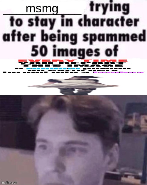 X trying to stay in character after being spammed 50 images of Y | msmg | image tagged in x trying to stay in character after being spammed 50 images of y | made w/ Imgflip meme maker