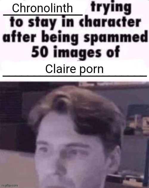 I've seen three I think | Chronolinth; Claire porn | image tagged in x trying to stay in character after being spammed 50 images of y | made w/ Imgflip meme maker