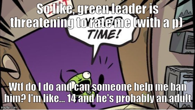 weed time | So like, green leader is threatening to rate me (with a p); Wtf do I do and can someone help me ban him? I'm like... 14 and he's probably an adult | image tagged in weed time | made w/ Imgflip meme maker