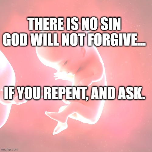 Forgiveness | THERE IS NO SIN GOD WILL NOT FORGIVE... IF YOU REPENT, AND ASK. | image tagged in fetus | made w/ Imgflip meme maker