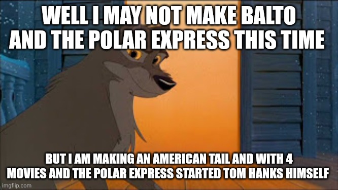 Different Between An American Tail 4 movies the Polar Express and Balto | WELL I MAY NOT MAKE BALTO AND THE POLAR EXPRESS THIS TIME; BUT I AM MAKING AN AMERICAN TAIL AND WITH 4 MOVIES AND THE POLAR EXPRESS STARTED TOM HANKS HIMSELF | image tagged in balto,hollywood,train,polar express,americantail | made w/ Imgflip meme maker