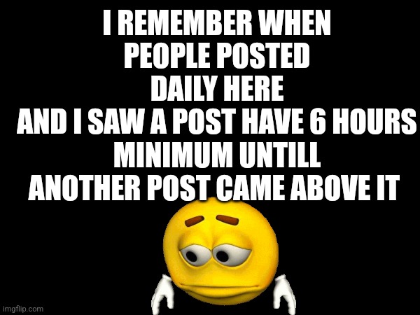 Sob | I REMEMBER WHEN PEOPLE POSTED DAILY HERE
AND I SAW A POST HAVE 6 HOURS MINIMUM UNTILL ANOTHER POST CAME ABOVE IT | image tagged in gacha | made w/ Imgflip meme maker