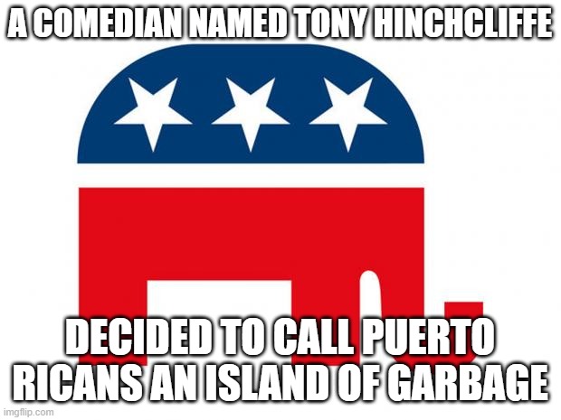 What an asshole!! | A COMEDIAN NAMED TONY HINCHCLIFFE; DECIDED TO CALL PUERTO RICANS AN ISLAND OF GARBAGE | image tagged in republican,election,party,comedian | made w/ Imgflip meme maker