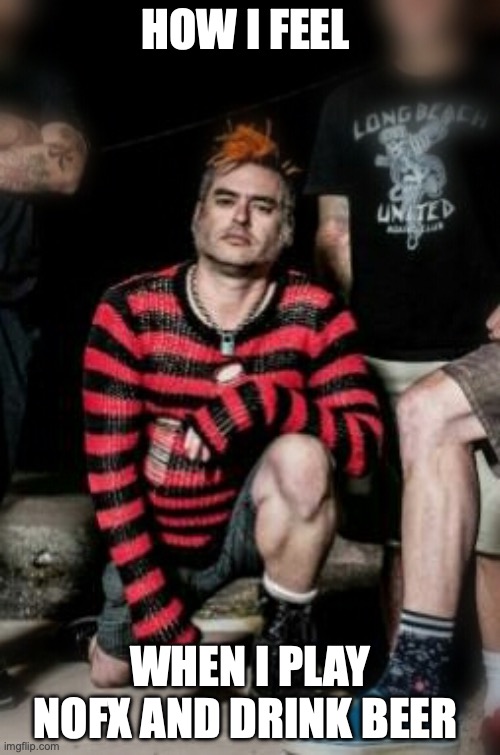 Fat Mike Nofx Punk | HOW I FEEL; WHEN I PLAY NOFX AND DRINK BEER | image tagged in fat mike nofx punk | made w/ Imgflip meme maker