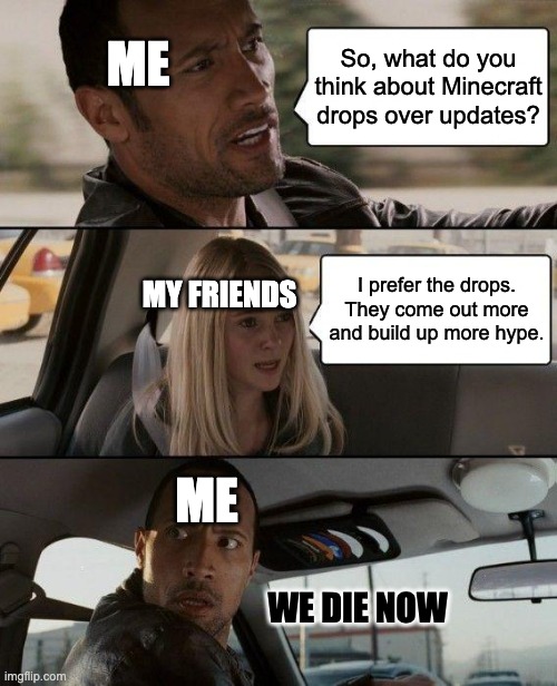 yes im still posting about drops | ME; So, what do you think about Minecraft drops over updates? MY FRIENDS; I prefer the drops. They come out more and build up more hype. ME; WE DIE NOW | image tagged in memes,the rock driving | made w/ Imgflip meme maker