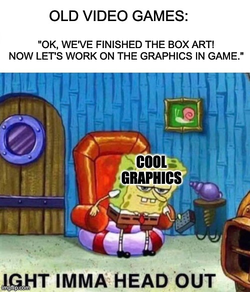 kinda true tho | OLD VIDEO GAMES:; "OK, WE'VE FINISHED THE BOX ART!
NOW LET'S WORK ON THE GRAPHICS IN GAME."; COOL
GRAPHICS | image tagged in memes,spongebob ight imma head out | made w/ Imgflip meme maker