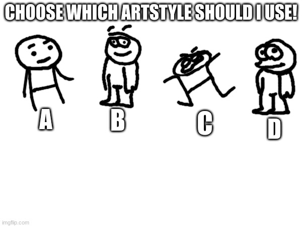 which artstyle should i use (vote in the comments) | CHOOSE WHICH ARTSTYLE SHOULD I USE! A; C; B; D | image tagged in cartoon,artstyle,vote,voting,demotivationals,oh wow are you actually reading these tags | made w/ Imgflip meme maker