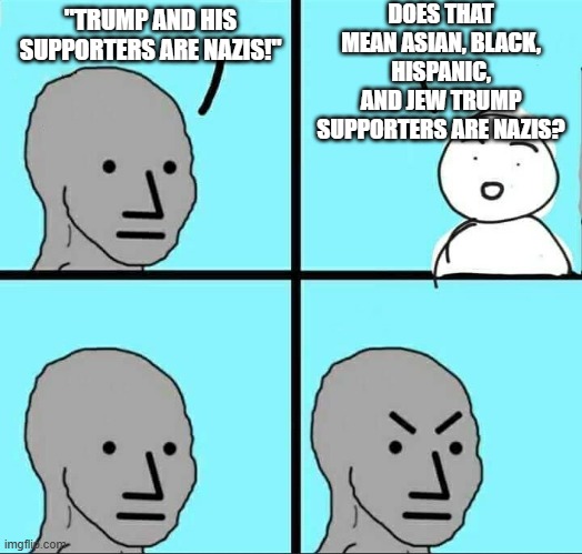 No wonder dems are losing support all over the place. | DOES THAT MEAN ASIAN, BLACK, HISPANIC, AND JEW TRUMP SUPPORTERS ARE NAZIS? "TRUMP AND HIS SUPPORTERS ARE NAZIS!" | image tagged in npc meme,liberal logic,stupid people,politics,political humor,political meme | made w/ Imgflip meme maker