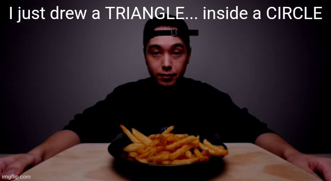 are these the world's most crispy fries | I just drew a TRIANGLE... inside a CIRCLE | image tagged in are these the world's most crispy fries | made w/ Imgflip meme maker
