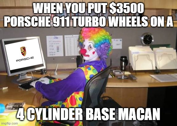 clown computer | WHEN YOU PUT $3500 PORSCHE 911 TURBO WHEELS ON A; 4 CYLINDER BASE MACAN | image tagged in clown computer | made w/ Imgflip meme maker