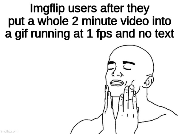 at least how I feel | Imgflip users after they put a whole 2 minute video into a gif running at 1 fps and no text | image tagged in fun,imgflip,funny | made w/ Imgflip meme maker