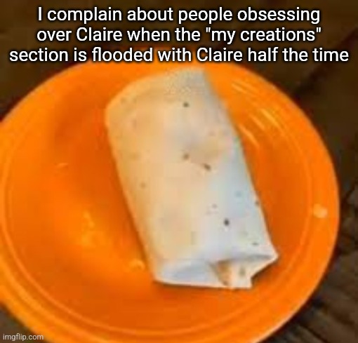 JimmyHere Burrito | I complain about people obsessing over Claire when the "my creations" section is flooded with Claire half the time | image tagged in jimmyhere burrito | made w/ Imgflip meme maker