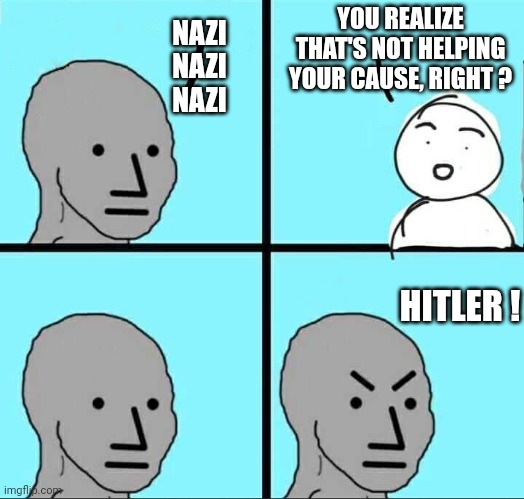 Desperate times | YOU REALIZE THAT'S NOT HELPING YOUR CAUSE, RIGHT ? NAZI
NAZI
NAZI; HITLER ! | image tagged in npc meme,leftists,democrats,liberals | made w/ Imgflip meme maker