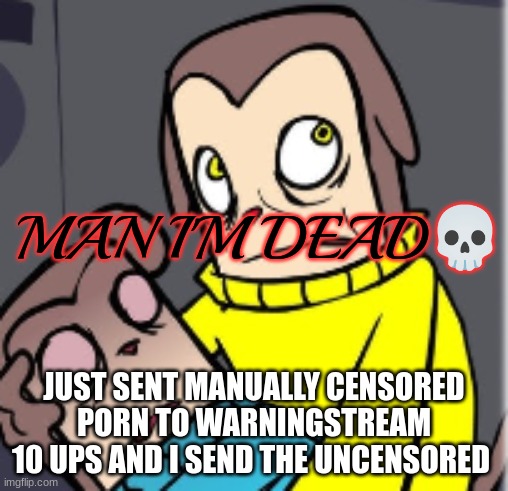 Man I'm dead | JUST SENT MANUALLY CENSORED PORN TO WARNINGSTREAM
10 UPS AND I SEND THE UNCENSORED | image tagged in man i'm dead | made w/ Imgflip meme maker