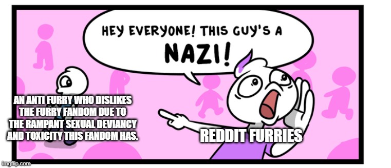 ''If you dislike my fandom you are a fashist''- Furries | AN ANTI FURRY WHO DISLIKES THE FURRY FANDOM DUE TO THE RAMPANT SEXUAL DEVIANCY AND TOXICITY THIS FANDOM HAS. REDDIT FURRIES | image tagged in anti furry,wtf,bruh,funny meme | made w/ Imgflip meme maker