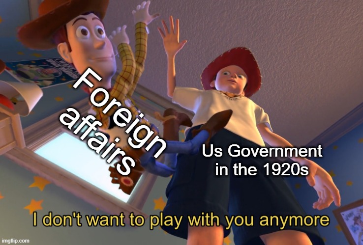 We Didn't Roar for No Reason | Foreign affairs; Us Government in the 1920s | image tagged in i don't want to play with you anymore | made w/ Imgflip meme maker