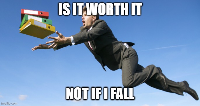 Got it! | IS IT WORTH IT; NOT IF I FALL | image tagged in funny,got it,oops,whoops,falling | made w/ Imgflip meme maker