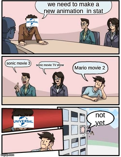 Boardroom Meeting Suggestion | we need to make a new animation  in stat; sonic movie 3; sonic movie TV show; Mario movie 2; not yet | image tagged in memes,boardroom meeting suggestion | made w/ Imgflip meme maker