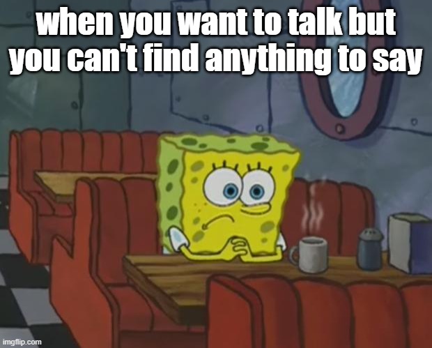 soo... uuuh.. | when you want to talk but you can't find anything to say | image tagged in spongebob waiting,relatable,funny memes | made w/ Imgflip meme maker