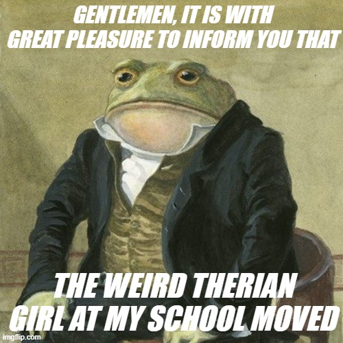 oh yeah, vector :) :) :) :) | GENTLEMEN, IT IS WITH GREAT PLEASURE TO INFORM YOU THAT; THE WEIRD THERIAN GIRL AT MY SCHOOL MOVED | image tagged in gentlemen it is with great pleasure to inform you that | made w/ Imgflip meme maker