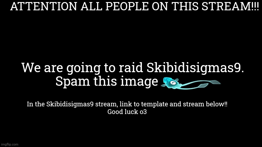 raid | ATTENTION ALL PEOPLE ON THIS STREAM!!! We are going to raid Skibidisigmas9. Spam this image; In the Skibidisigmas9 stream, link to template and stream below!!

Good luck o3 | made w/ Imgflip meme maker